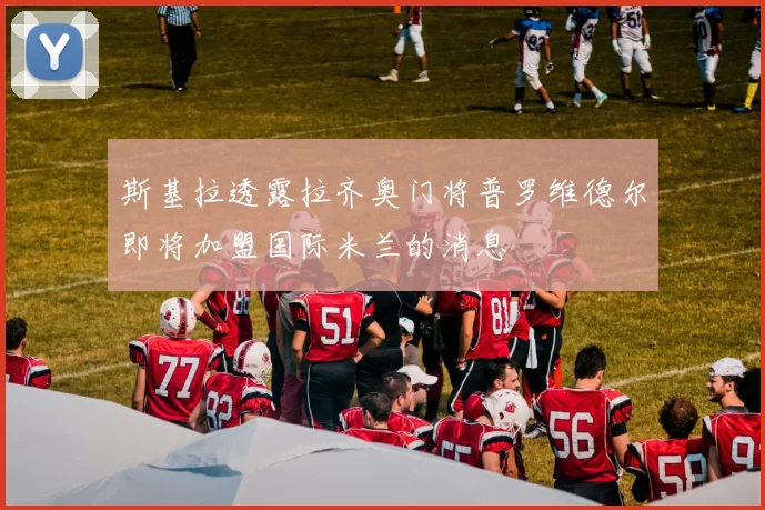 斯基拉透露拉齐奥门将普罗维德尔即将加盟国际米兰的消息