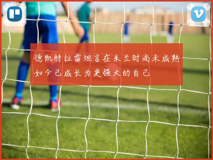 德凯特拉雷坦言在米兰时尚未成熟如今已成长为更强大的自己