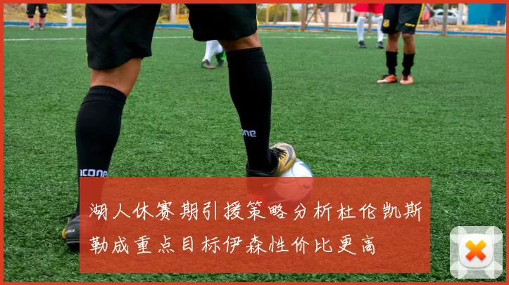 湖人休赛期引援策略分析杜伦凯斯勒成重点目标伊森性价比更高