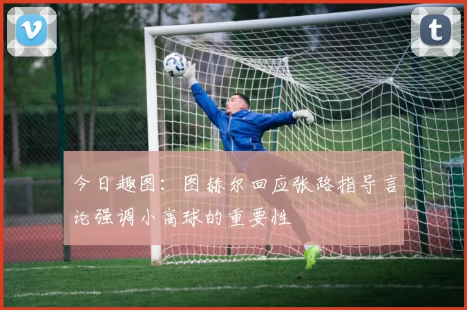 今日趣图：图赫尔回应张路指导言论强调小高球的重要性